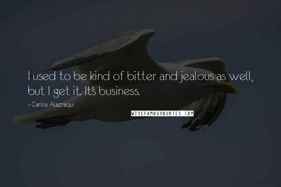 Carlos Alazraqui Quotes: I used to be kind of bitter and jealous as well, but I get it. It's business.