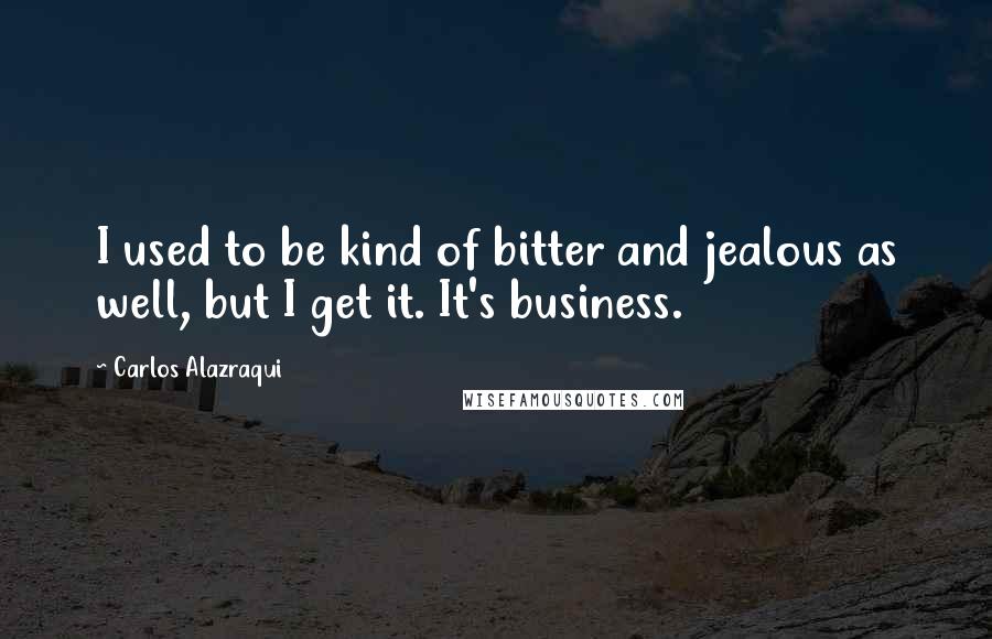 Carlos Alazraqui Quotes: I used to be kind of bitter and jealous as well, but I get it. It's business.