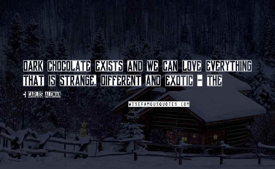 Carlos Aleman Quotes: dark chocolate exists and we can love everything that is strange, different and exotic - the