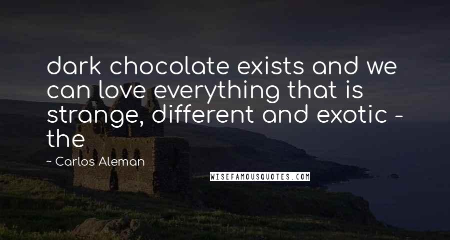 Carlos Aleman Quotes: dark chocolate exists and we can love everything that is strange, different and exotic - the