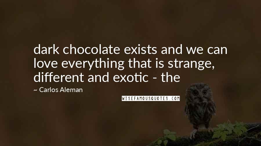 Carlos Aleman Quotes: dark chocolate exists and we can love everything that is strange, different and exotic - the
