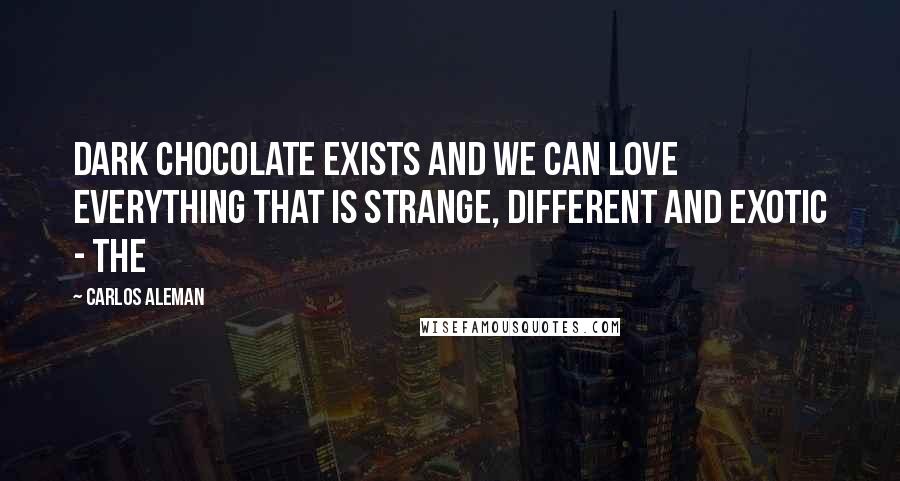 Carlos Aleman Quotes: dark chocolate exists and we can love everything that is strange, different and exotic - the