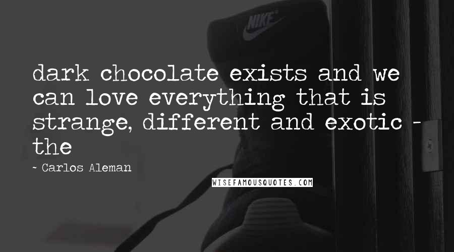 Carlos Aleman Quotes: dark chocolate exists and we can love everything that is strange, different and exotic - the
