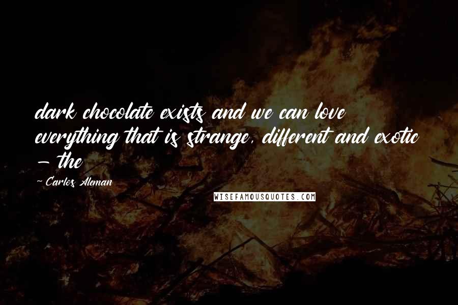 Carlos Aleman Quotes: dark chocolate exists and we can love everything that is strange, different and exotic - the