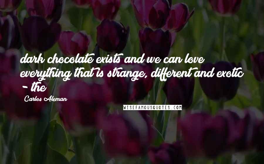 Carlos Aleman Quotes: dark chocolate exists and we can love everything that is strange, different and exotic - the