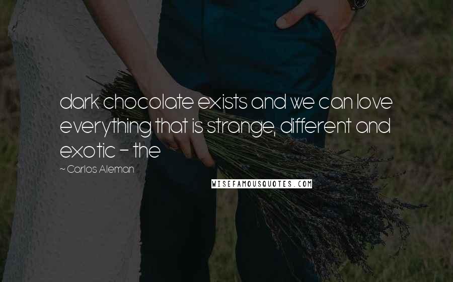 Carlos Aleman Quotes: dark chocolate exists and we can love everything that is strange, different and exotic - the