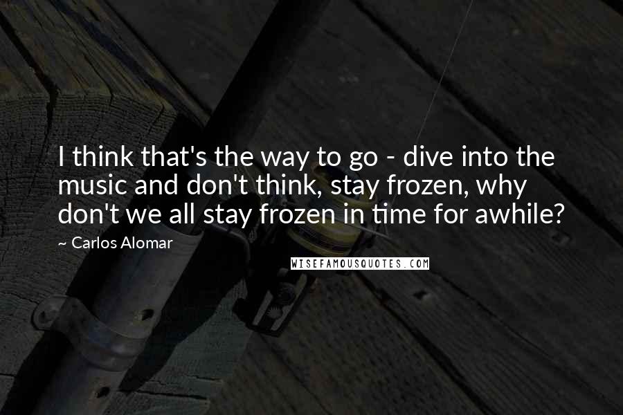 Carlos Alomar Quotes: I think that's the way to go - dive into the music and don't think, stay frozen, why don't we all stay frozen in time for awhile?