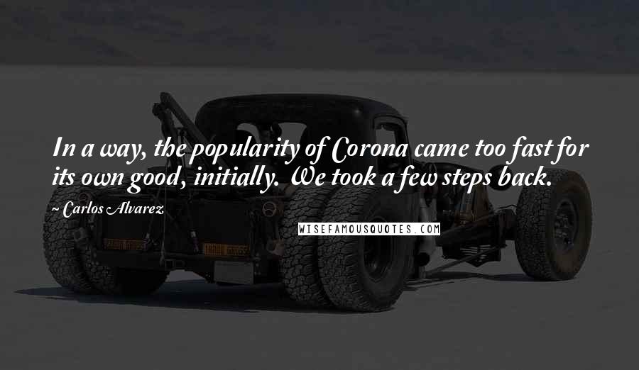 Carlos Alvarez Quotes: In a way, the popularity of Corona came too fast for its own good, initially. We took a few steps back.