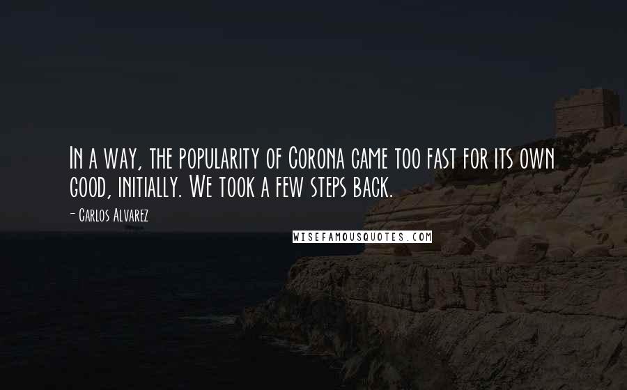 Carlos Alvarez Quotes: In a way, the popularity of Corona came too fast for its own good, initially. We took a few steps back.