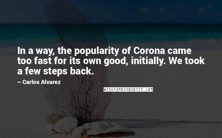 Carlos Alvarez Quotes: In a way, the popularity of Corona came too fast for its own good, initially. We took a few steps back.
