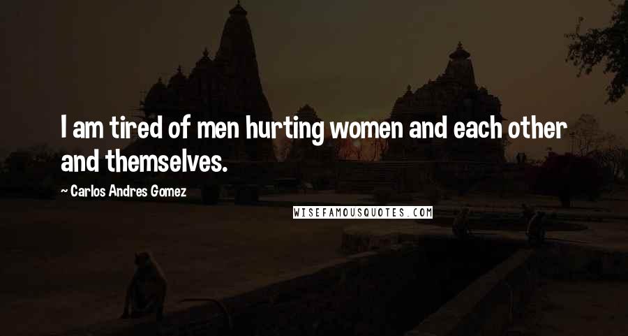 Carlos Andres Gomez Quotes: I am tired of men hurting women and each other and themselves.