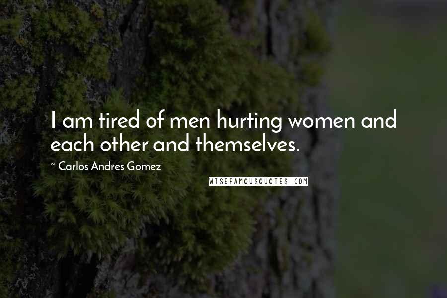 Carlos Andres Gomez Quotes: I am tired of men hurting women and each other and themselves.