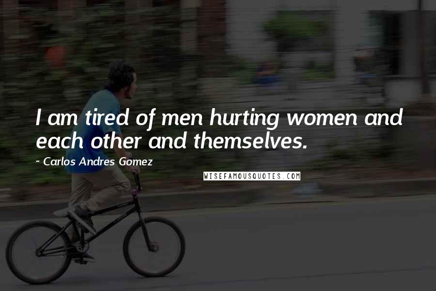 Carlos Andres Gomez Quotes: I am tired of men hurting women and each other and themselves.