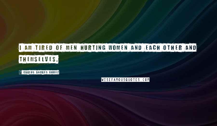 Carlos Andres Gomez Quotes: I am tired of men hurting women and each other and themselves.