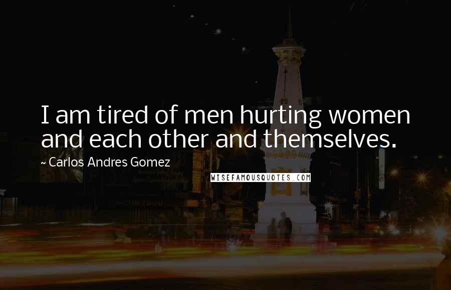 Carlos Andres Gomez Quotes: I am tired of men hurting women and each other and themselves.