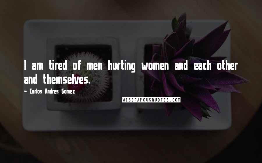 Carlos Andres Gomez Quotes: I am tired of men hurting women and each other and themselves.