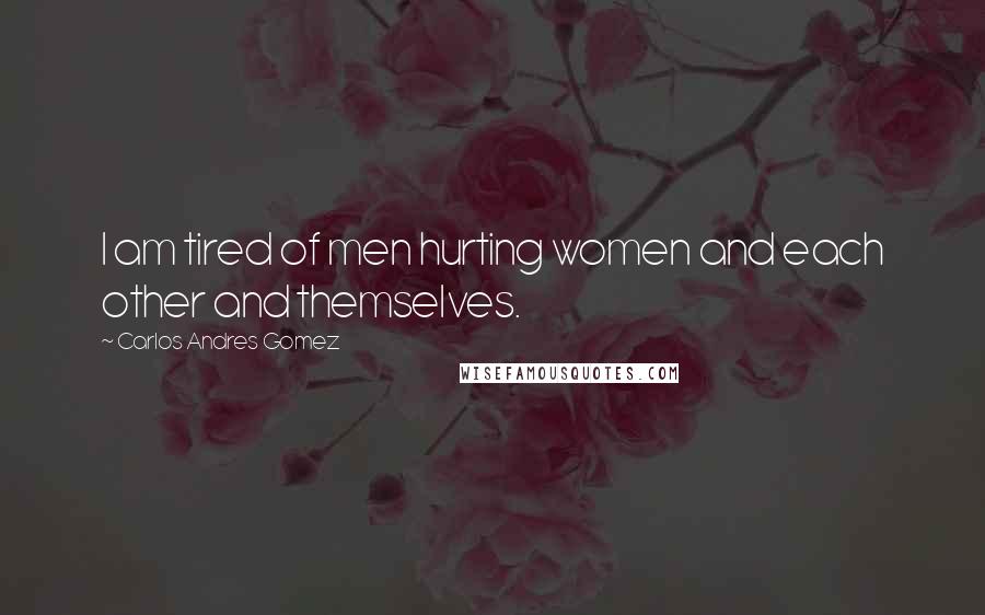 Carlos Andres Gomez Quotes: I am tired of men hurting women and each other and themselves.