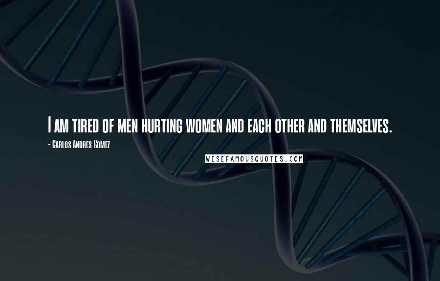 Carlos Andres Gomez Quotes: I am tired of men hurting women and each other and themselves.