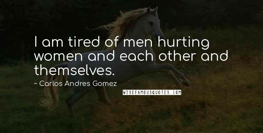 Carlos Andres Gomez Quotes: I am tired of men hurting women and each other and themselves.