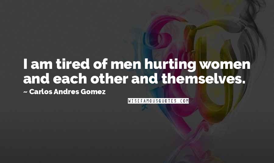 Carlos Andres Gomez Quotes: I am tired of men hurting women and each other and themselves.