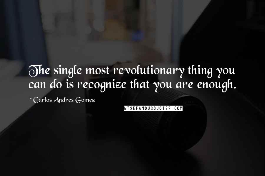 Carlos Andres Gomez Quotes: The single most revolutionary thing you can do is recognize that you are enough.