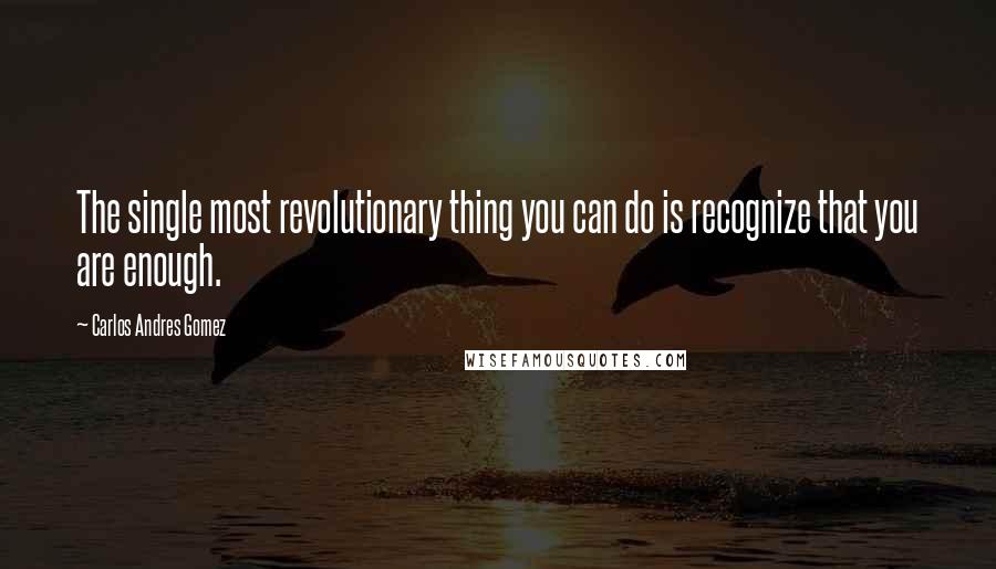 Carlos Andres Gomez Quotes: The single most revolutionary thing you can do is recognize that you are enough.