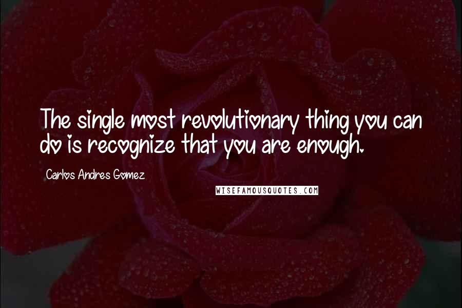 Carlos Andres Gomez Quotes: The single most revolutionary thing you can do is recognize that you are enough.