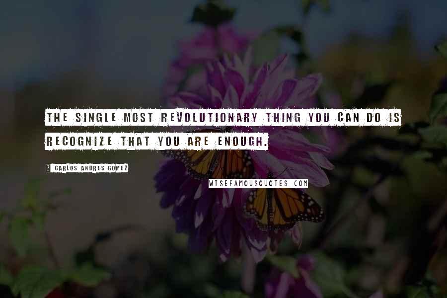 Carlos Andres Gomez Quotes: The single most revolutionary thing you can do is recognize that you are enough.