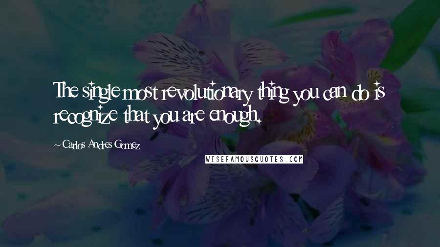 Carlos Andres Gomez Quotes: The single most revolutionary thing you can do is recognize that you are enough.