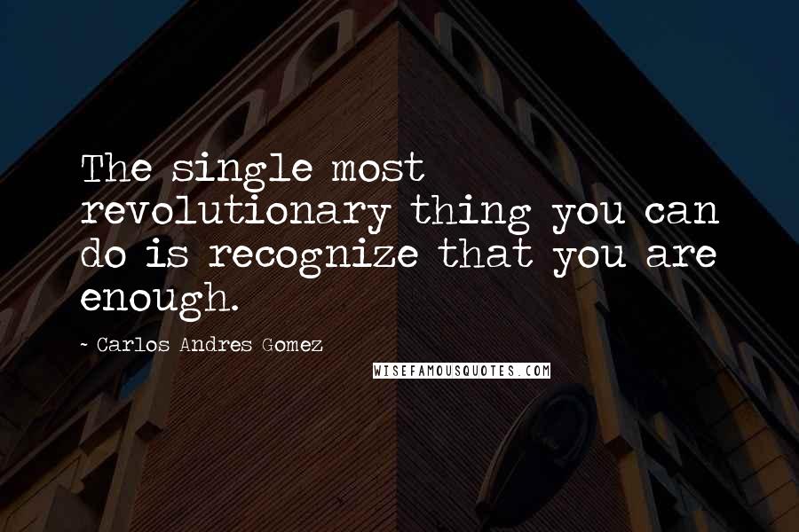 Carlos Andres Gomez Quotes: The single most revolutionary thing you can do is recognize that you are enough.