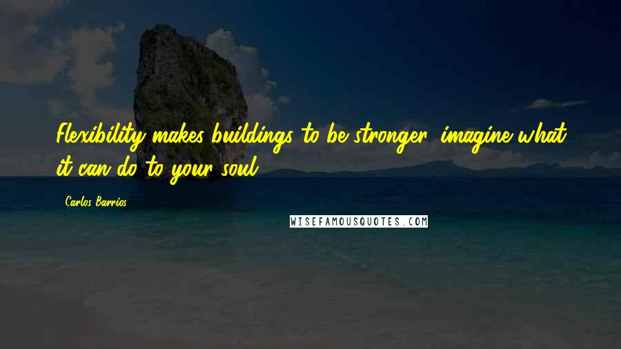 Carlos Barrios Quotes: Flexibility makes buildings to be stronger, imagine what it can do to your soul.