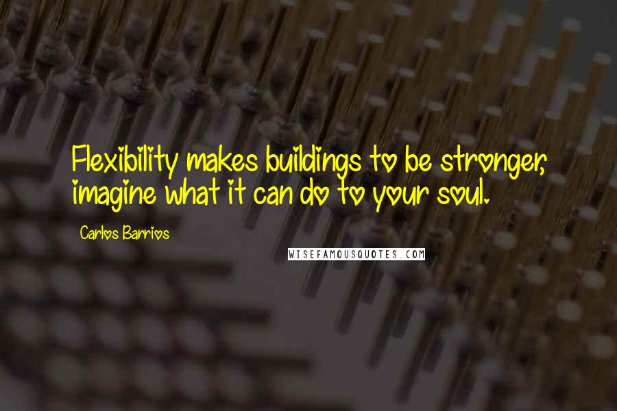 Carlos Barrios Quotes: Flexibility makes buildings to be stronger, imagine what it can do to your soul.