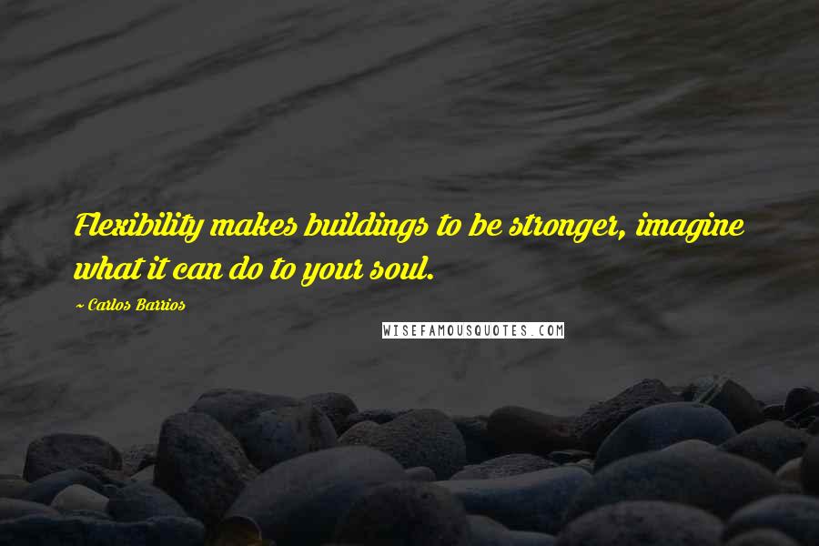 Carlos Barrios Quotes: Flexibility makes buildings to be stronger, imagine what it can do to your soul.