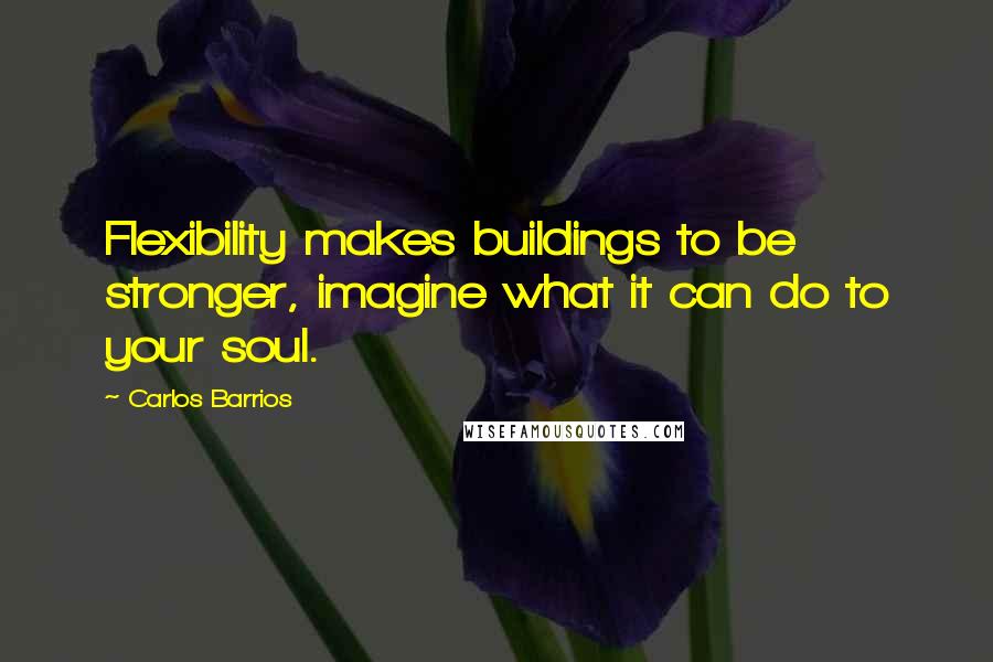 Carlos Barrios Quotes: Flexibility makes buildings to be stronger, imagine what it can do to your soul.