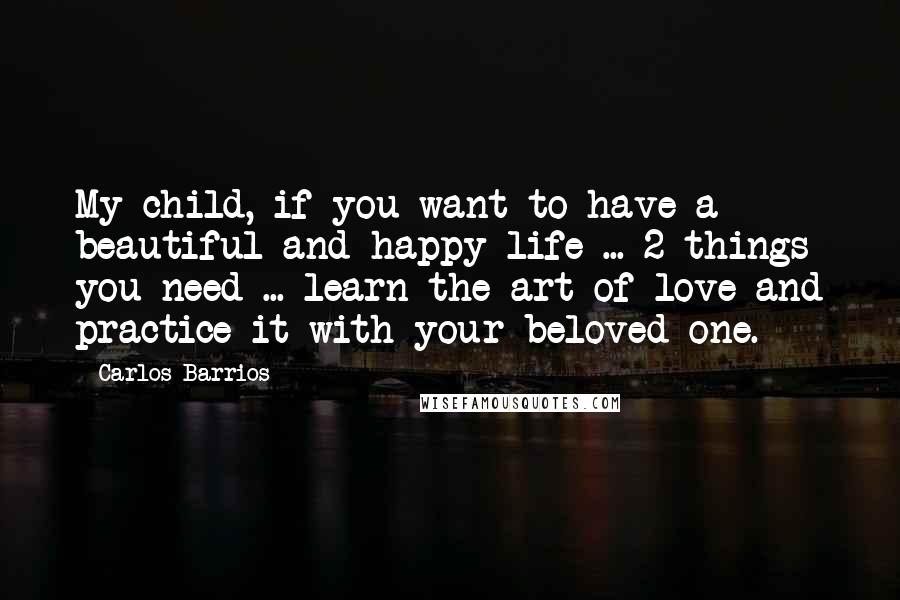 Carlos Barrios Quotes: My child, if you want to have a beautiful and happy life ... 2 things you need ... learn the art of love and practice it with your beloved one.