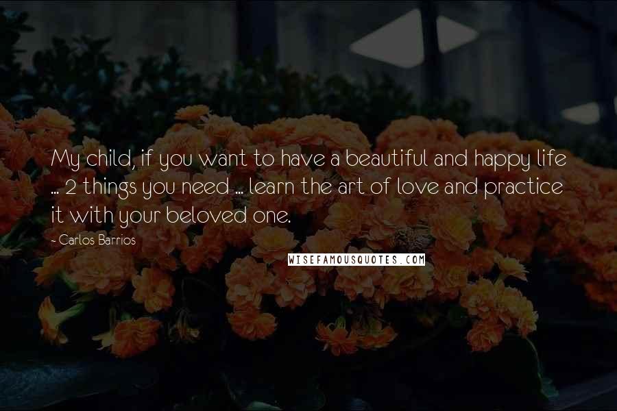 Carlos Barrios Quotes: My child, if you want to have a beautiful and happy life ... 2 things you need ... learn the art of love and practice it with your beloved one.