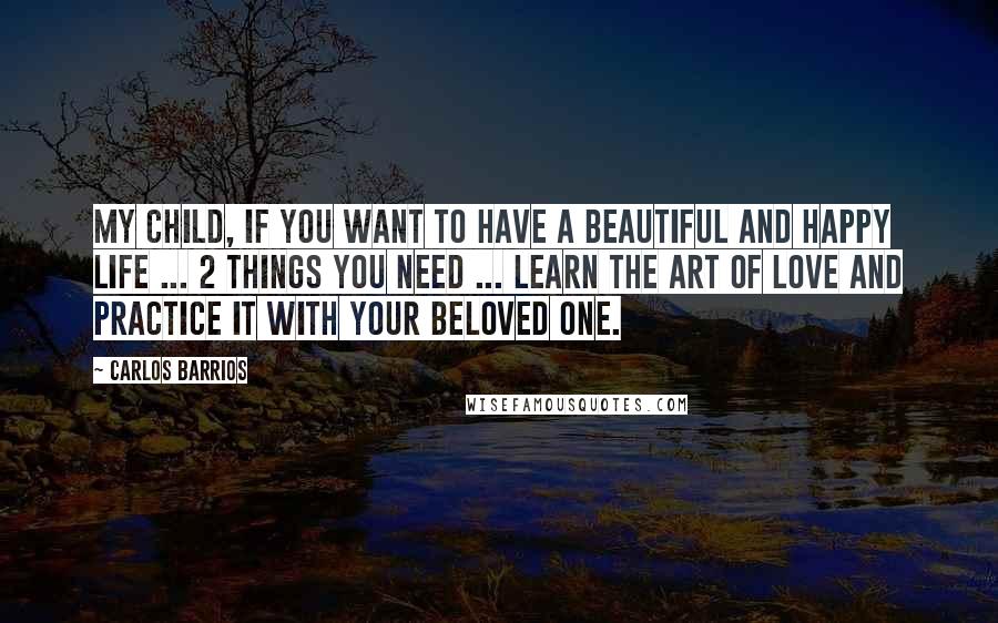 Carlos Barrios Quotes: My child, if you want to have a beautiful and happy life ... 2 things you need ... learn the art of love and practice it with your beloved one.