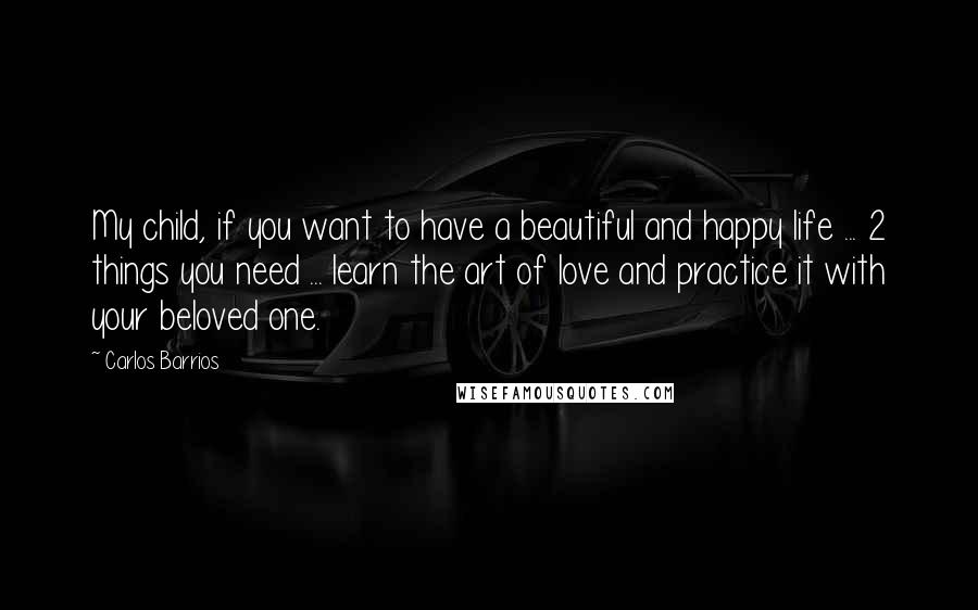 Carlos Barrios Quotes: My child, if you want to have a beautiful and happy life ... 2 things you need ... learn the art of love and practice it with your beloved one.