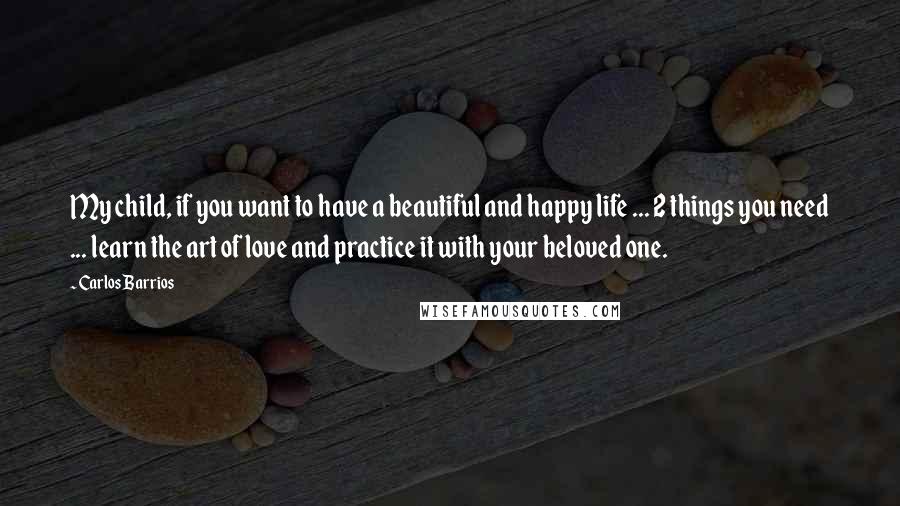 Carlos Barrios Quotes: My child, if you want to have a beautiful and happy life ... 2 things you need ... learn the art of love and practice it with your beloved one.