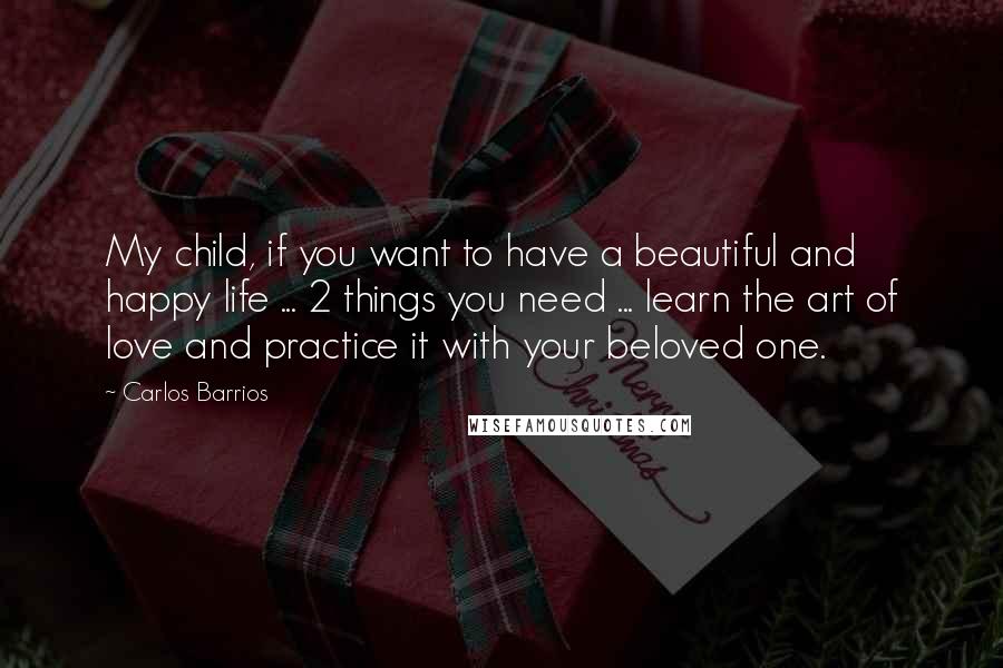 Carlos Barrios Quotes: My child, if you want to have a beautiful and happy life ... 2 things you need ... learn the art of love and practice it with your beloved one.