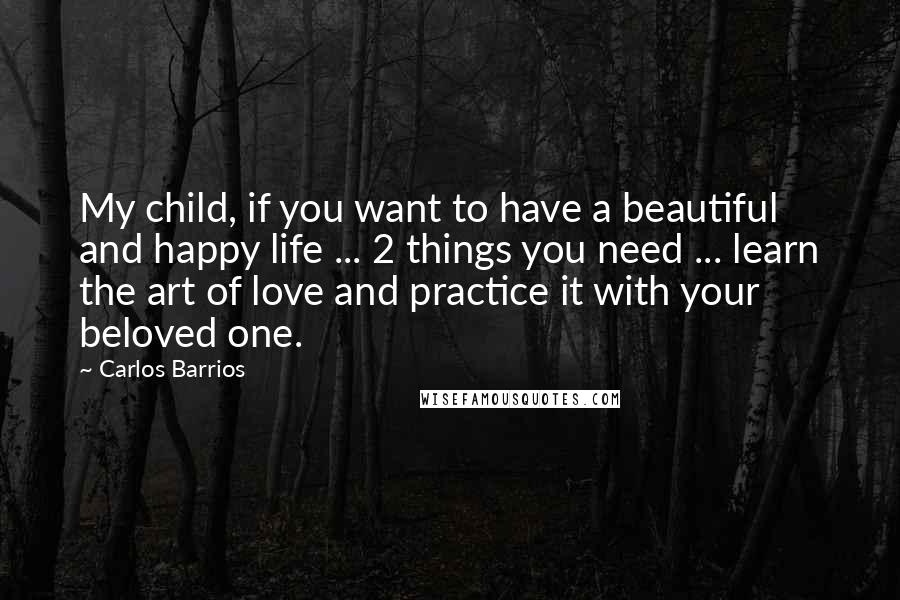 Carlos Barrios Quotes: My child, if you want to have a beautiful and happy life ... 2 things you need ... learn the art of love and practice it with your beloved one.