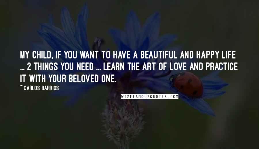 Carlos Barrios Quotes: My child, if you want to have a beautiful and happy life ... 2 things you need ... learn the art of love and practice it with your beloved one.