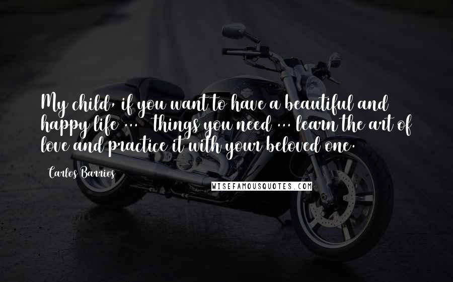 Carlos Barrios Quotes: My child, if you want to have a beautiful and happy life ... 2 things you need ... learn the art of love and practice it with your beloved one.