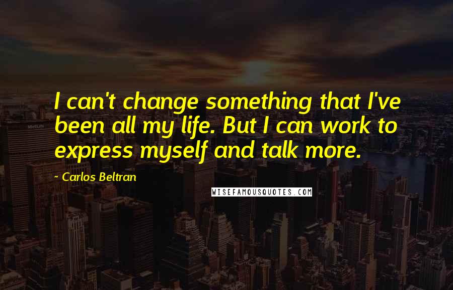 Carlos Beltran Quotes: I can't change something that I've been all my life. But I can work to express myself and talk more.