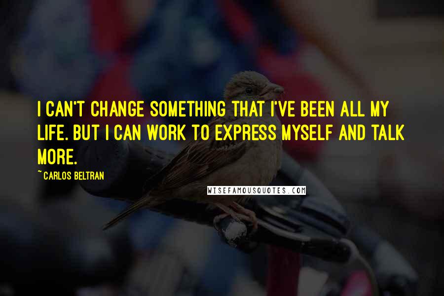 Carlos Beltran Quotes: I can't change something that I've been all my life. But I can work to express myself and talk more.