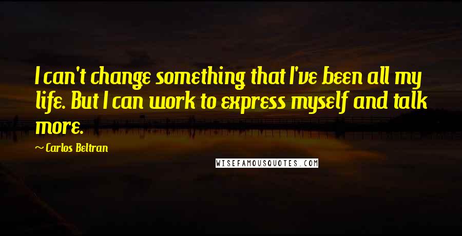 Carlos Beltran Quotes: I can't change something that I've been all my life. But I can work to express myself and talk more.