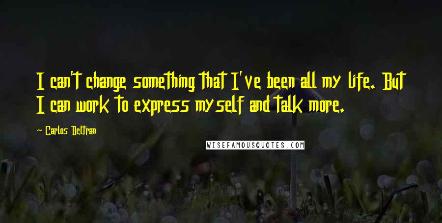 Carlos Beltran Quotes: I can't change something that I've been all my life. But I can work to express myself and talk more.