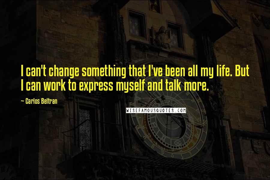 Carlos Beltran Quotes: I can't change something that I've been all my life. But I can work to express myself and talk more.