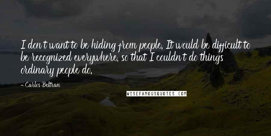 Carlos Beltran Quotes: I don't want to be hiding from people. It would be difficult to be recognized everywhere, so that I couldn't do things ordinary people do.