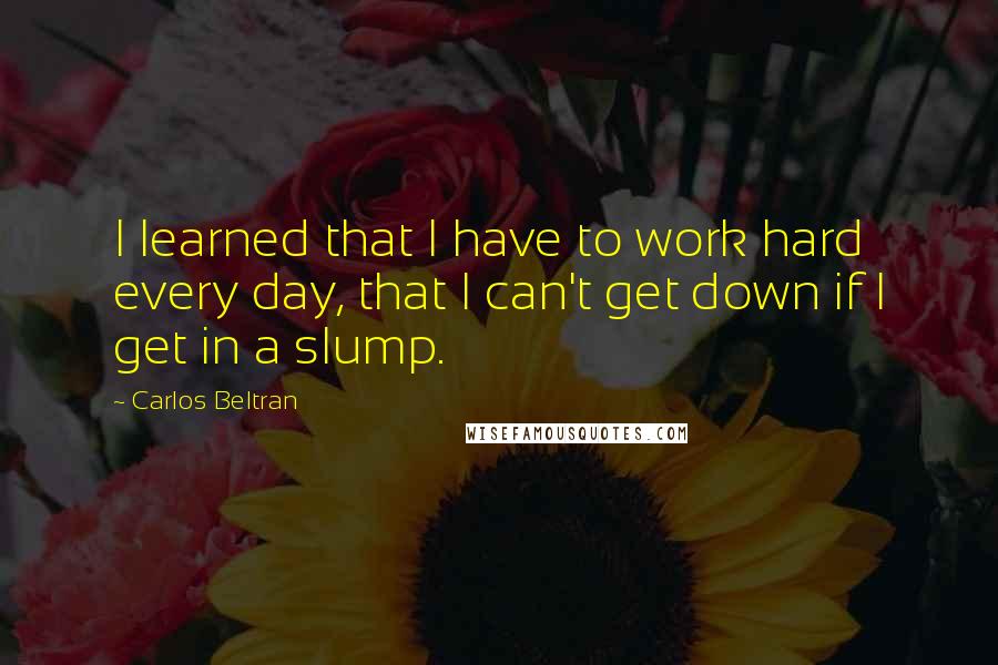 Carlos Beltran Quotes: I learned that I have to work hard every day, that I can't get down if I get in a slump.